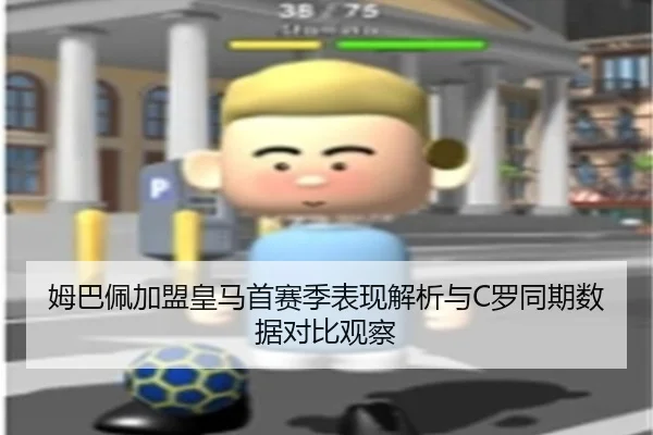 姆巴佩加盟皇马首赛季表现解析与C罗同期数据对比观察
