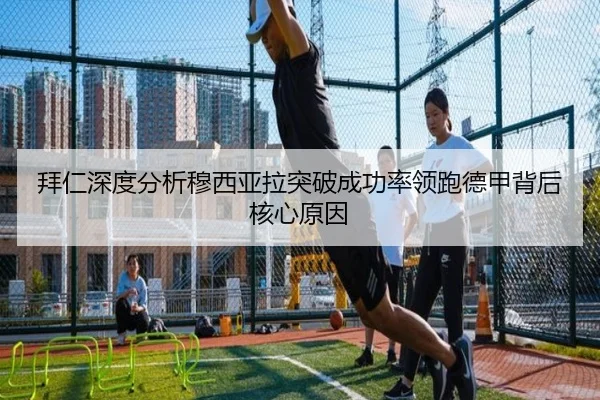 拜仁深度分析穆西亚拉突破成功率领跑德甲背后核心原因