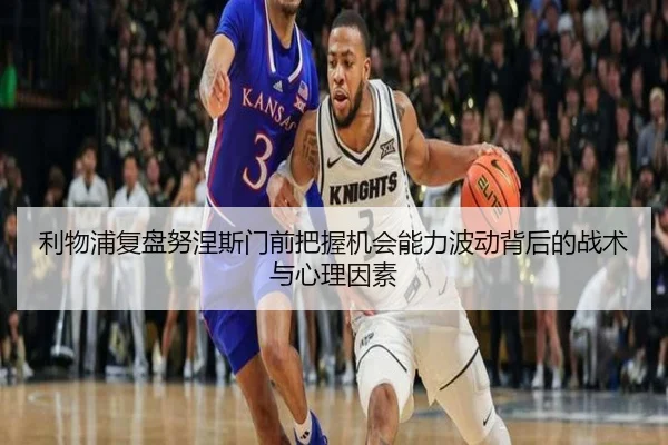利物浦复盘努涅斯门前把握机会能力波动背后的战术与心理因素